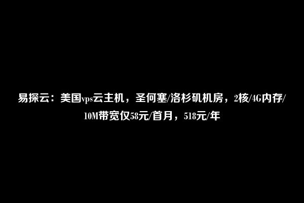 易探云：美国vps云主机，圣何塞/洛杉矶机房，2核/4G内存/10M带宽仅58元/首月，518元/年