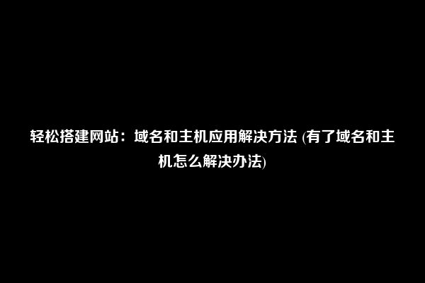 轻松搭建网站：域名和主机应用解决方法 (有了域名和主机怎么解决办法)