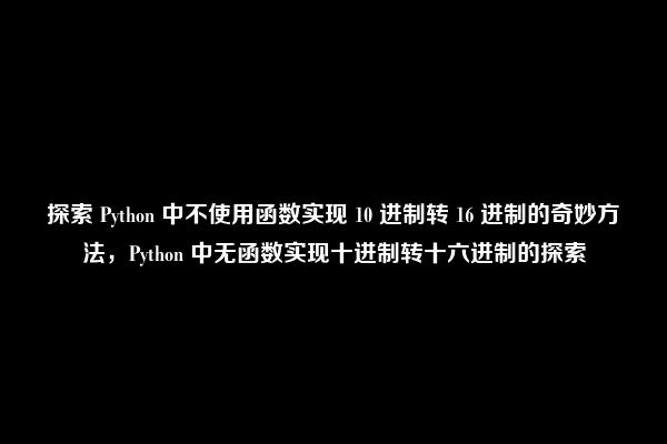 探索 Python 中不使用函数实现 10 进制转 16 进制的奇妙方法，Python 中无函数实现十进制转十六进制的探索