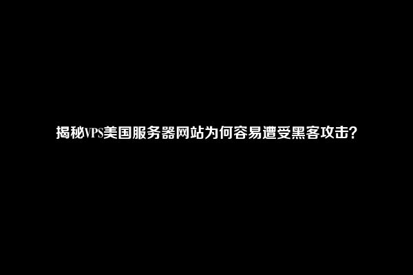 揭秘VPS美国服务器网站为何容易遭受黑客攻击？