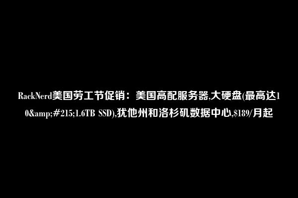 RackNerd美国劳工节促销：美国高配服务器,大硬盘(最高达10&#215;1.6TB SSD),犹他州和洛杉矶数据中心,$189/月起