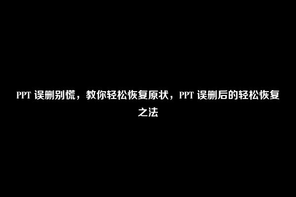 PPT 误删别慌，教你轻松恢复原状，PPT 误删后的轻松恢复之法