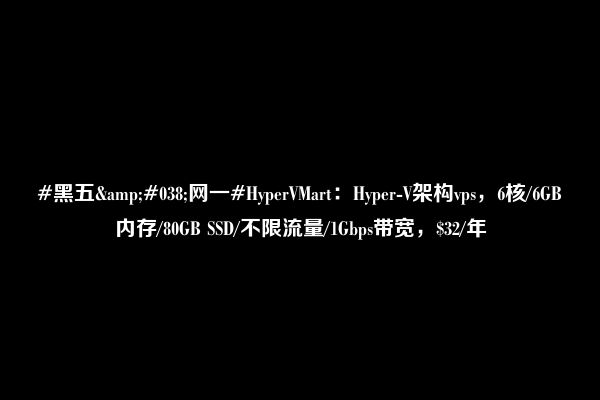 #黑五&#038;网一#HyperVMart：Hyper-V架构vps，6核/6GB内存/80GB SSD/不限流量/1Gbps带宽，$32/年