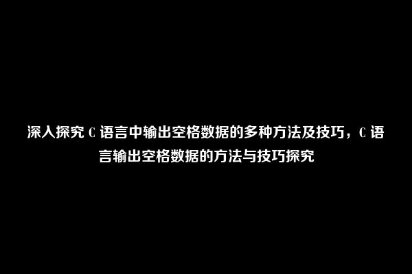 深入探究 C 语言中输出空格数据的多种方法及技巧，C 语言输出空格数据的方法与技巧探究