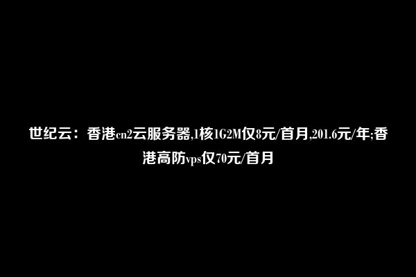 世纪云：香港cn2云服务器,1核1G2M仅8元/首月,201.6元/年;香港高防vps仅70元/首月