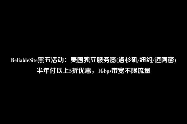 ReliableSite黑五活动：美国独立服务器(洛杉矶/纽约/迈阿密)半年付以上5折优惠，1Gbps带宽不限流量