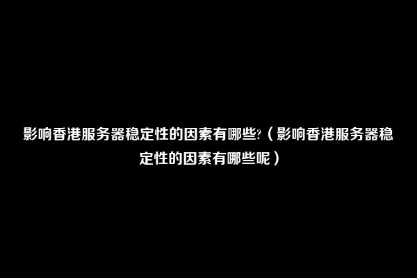 影响香港服务器稳定性的因素有哪些?（影响香港服务器稳定性的因素有哪些呢）