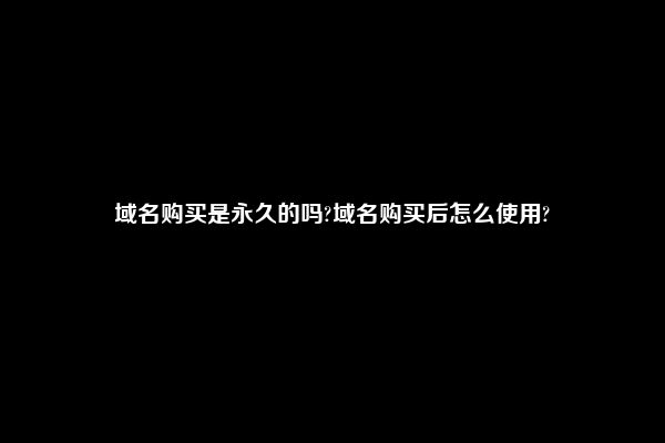 域名购买是永久的吗?域名购买后怎么使用?