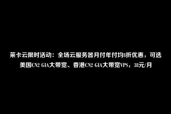 莱卡云限时活动：全场云服务器月付年付均8折优惠，可选美国CN2 GIA大带宽、香港CN2 GIA大带宽VPS，38元/月