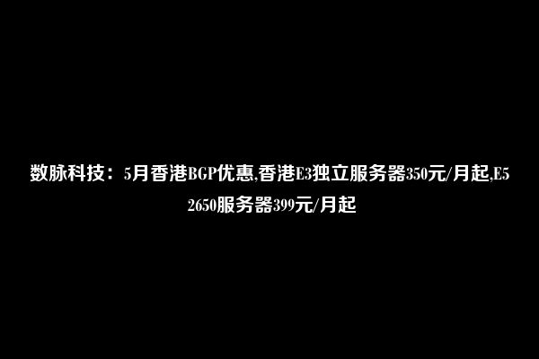 数脉科技：5月香港BGP优惠,香港E3独立服务器350元/月起,E5 2650服务器399元/月起