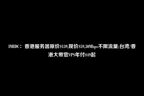 IMIDC：香港服务器原价$139,现价$59,30Mbps不限流量;台湾/香港大带宽VPS年付$49起