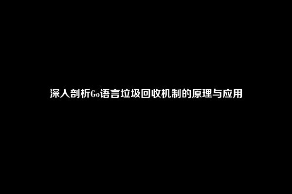 深入剖析Go语言垃圾回收机制的原理与应用