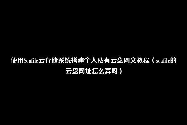 使用Seafile云存储系统搭建个人私有云盘图文教程（seafile的云盘网址怎么弄呀）