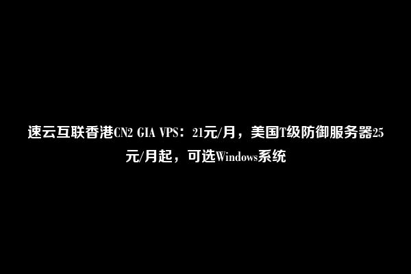 速云互联香港CN2 GIA VPS：21元/月，美国T级防御服务器25元/月起，可选Windows系统