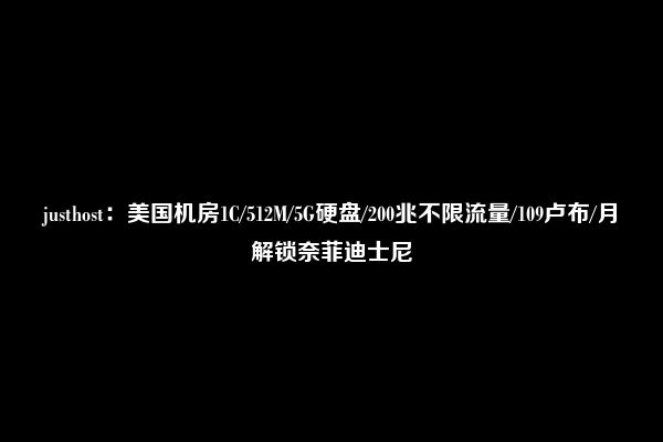 justhost：美国机房1C/512M/5G硬盘/200兆不限流量/109卢布/月解锁奈菲迪士尼