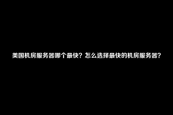 美国机房服务器哪个最快？怎么选择最快的机房服务器？