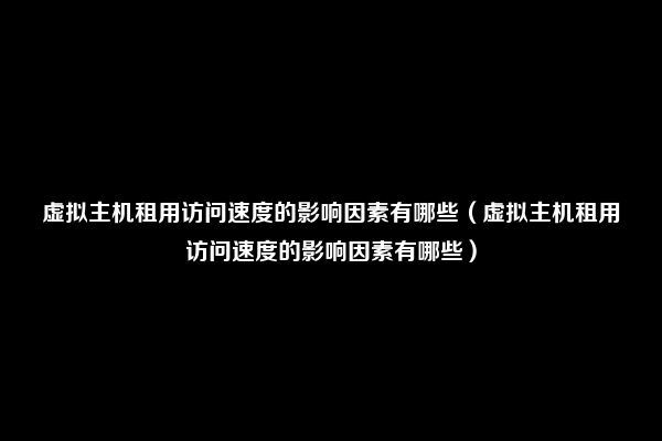 虚拟主机租用访问速度的影响因素有哪些（虚拟主机租用访问速度的影响因素有哪些）