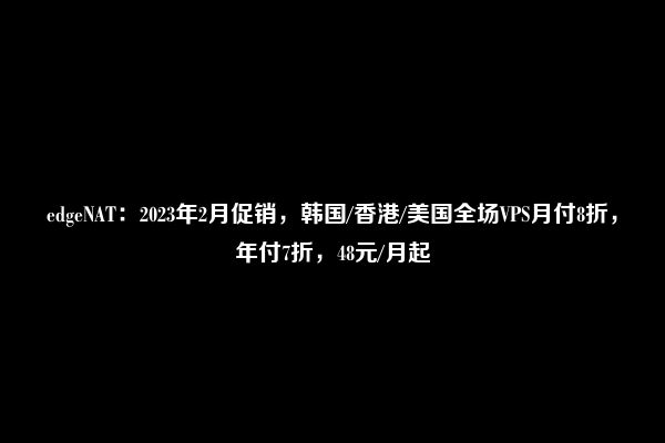 edgeNAT：2023年2月促销，韩国/香港/美国全场VPS月付8折，年付7折，48元/月起