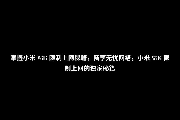 掌握小米 WiFi 限制上网秘籍，畅享无忧网络，小米 WiFi 限制上网的独家秘籍