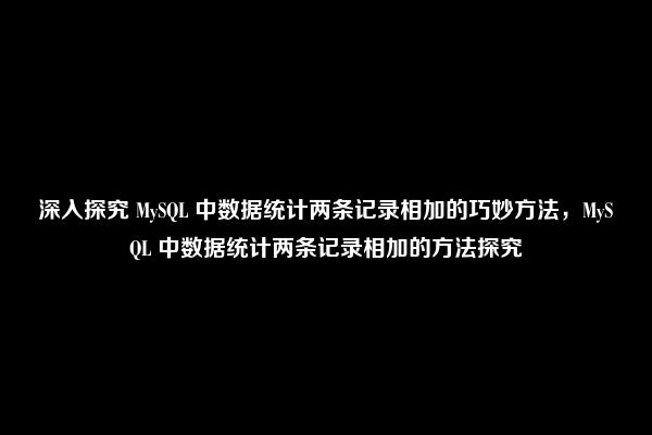 深入探究 MySQL 中数据统计两条记录相加的巧妙方法，MySQL 中数据统计两条记录相加的方法探究