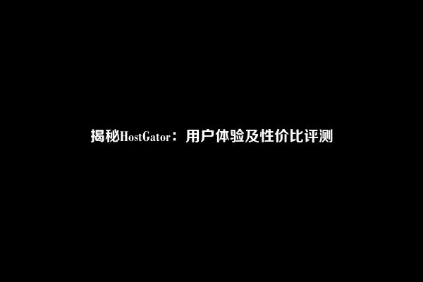 揭秘HostGator：用户体验及性价比评测