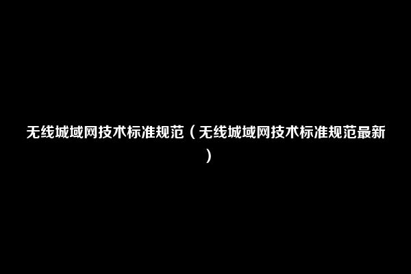 无线城域网技术标准规范（无线城域网技术标准规范最新）