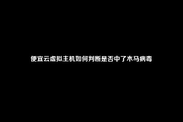 便宜云虚拟主机如何判断是否中了木马病毒