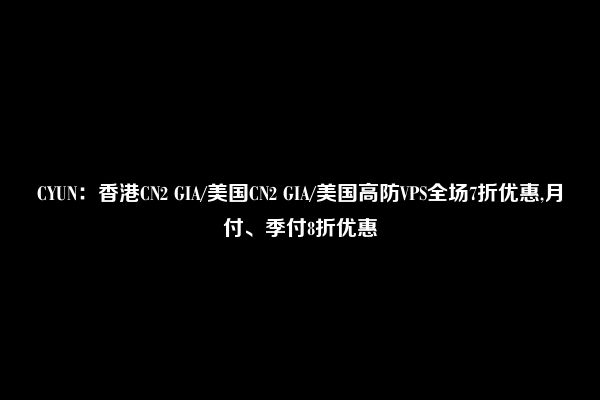 CYUN：香港CN2 GIA/美国CN2 GIA/美国高防VPS全场7折优惠,月付、季付8折优惠