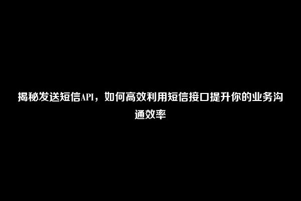 揭秘发送短信API，如何高效利用短信接口提升你的业务沟通效率