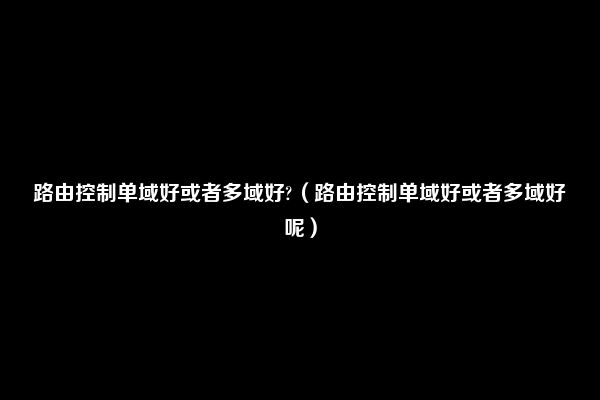 路由控制单域好或者多域好?（路由控制单域好或者多域好呢）