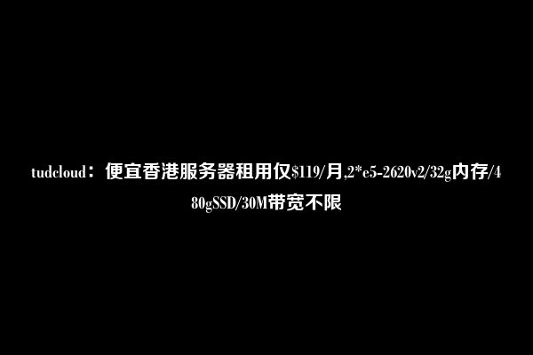 tudcloud：便宜香港服务器租用仅$119/月,2*e5-2620v2/32g内存/480gSSD/30M带宽不限