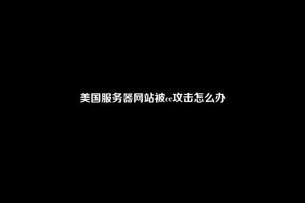 美国服务器网站被cc攻击怎么办