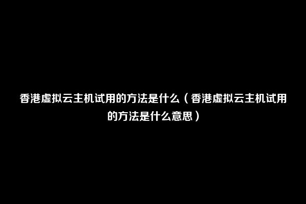 香港虚拟云主机试用的方法是什么（香港虚拟云主机试用的方法是什么意思）