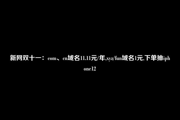 新网双十一：com、cn域名11.11元/年,xyz/fun域名1元,下单抽iphone12