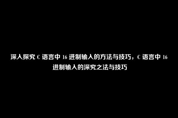 深入探究 C 语言中 16 进制输入的方法与技巧，C 语言中 16 进制输入的深究之法与技巧