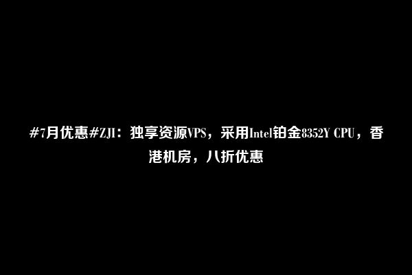 #7月优惠#ZJI：独享资源VPS，采用Intel铂金8352Y CPU，香港机房，八折优惠