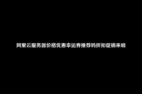 阿里云服务器价格优惠幸运券推荐码折扣促销来啦