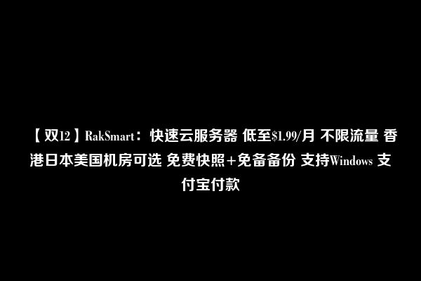 【双12】RakSmart：快速云服务器 低至$1.99/月 不限流量 香港日本美国机房可选 免费快照+免备备份 支持Windows 支付宝付款