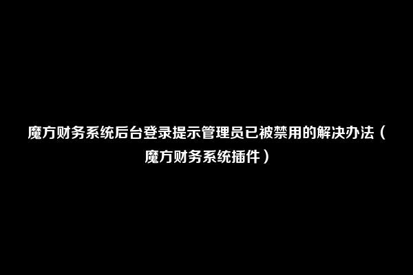 魔方财务系统后台登录提示管理员已被禁用的解决办法（魔方财务系统插件）