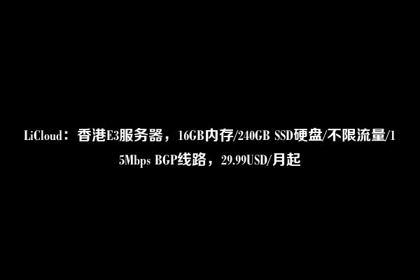 LiCloud：香港E3服务器，16GB内存/240GB SSD硬盘/不限流量/15Mbps BGP线路，29.99USD/月起