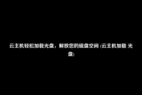 云主机轻松加载光盘，解放您的磁盘空间 (云主机加载 光盘)