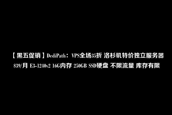 【黑五促销】DediPath：VPS全场35折 洛杉矶特价独立服务器 $39/月 E3-1240v2 16G内存 250GB SSD硬盘 不限流量 库存有限