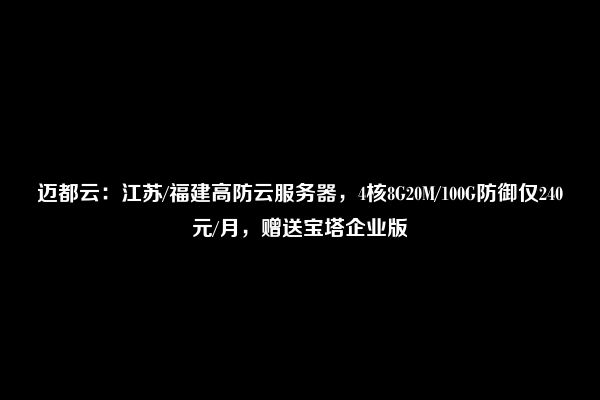 迈都云：江苏/福建高防云服务器，4核8G20M/100G防御仅240元/月，赠送宝塔企业版