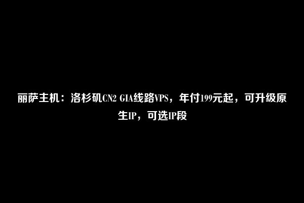 丽萨主机：洛杉矶CN2 GIA线路VPS，年付199元起，可升级原生IP，可选IP段