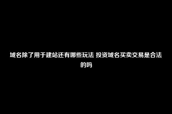 域名除了用于建站还有哪些玩法 投资域名买卖交易是合法的吗