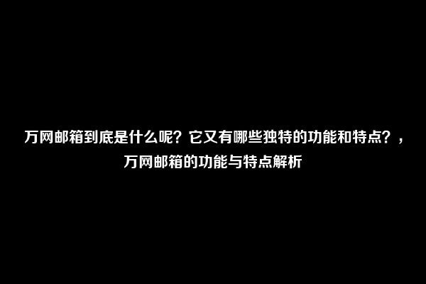 万网邮箱到底是什么呢？它又有哪些独特的功能和特点？，万网邮箱的功能与特点解析