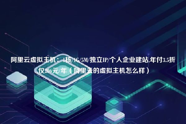 阿里云虚拟主机：1核/1G/5M/独立IP/个人企业建站,年付3.5折,仅206元/年（阿里云的虚拟主机怎么样）