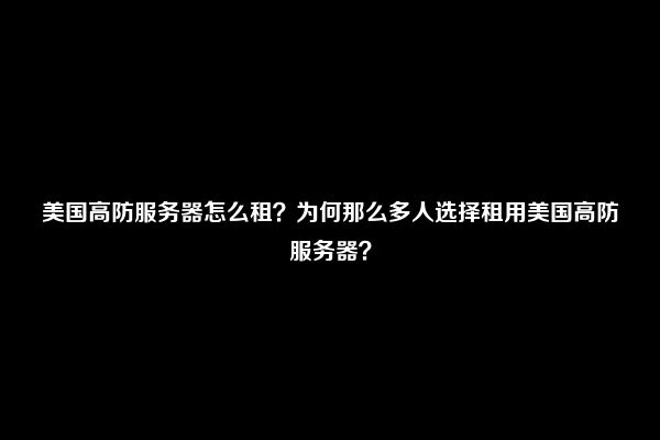 美国高防服务器怎么租？为何那么多人选择租用美国高防服务器？