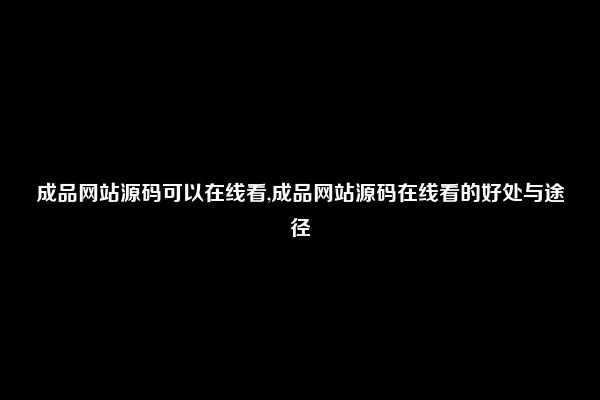 成品网站源码可以在线看,成品网站源码在线看的好处与途径