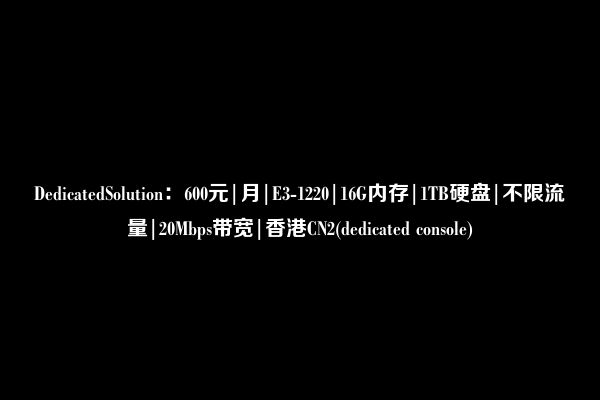DedicatedSolution：600元|月|E3-1220|16G内存|1TB硬盘|不限流量|20Mbps带宽|香港CN2(dedicated console)